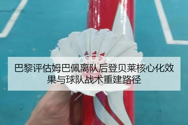 巴黎评估姆巴佩离队后登贝莱核心化效果与球队战术重建路径