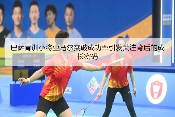 巴萨青训小将亚马尔突破成功率引发关注背后的成长密码