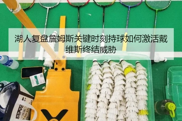 湖人复盘詹姆斯关键时刻持球如何激活戴维斯终结威胁